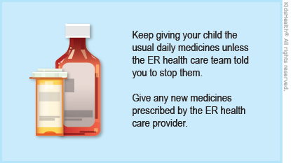 Keep giving your child the usual daily medicines unless the ER health care team told you to stop them. Give any new medicines prescribed by the ER health care provider.
