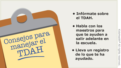 Consejos para manejar el TDAH: Ayude a su hijo a entender qué es el TDAH. Trabaje con los maestros y las personas a cargo del cuidado del niño. Tome nota de lo que ayuda a su hijo.