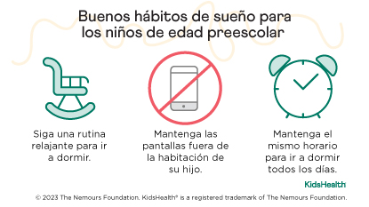 Buenos hábitos de sueño para los niños de edad preescolar. Siga una rutina relajante para ir a dormir, mantenga las pantallas fuera de la habitación de su hijo y el mismo horario para dormir todos los días.